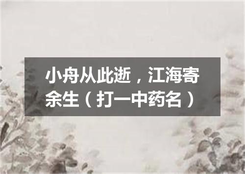 小舟从此逝，江海寄余生（打一中药名）