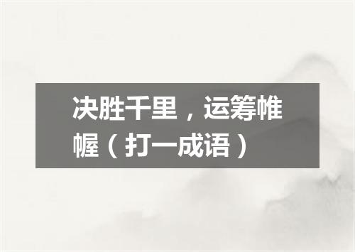 决胜千里，运筹帷幄（打一成语）