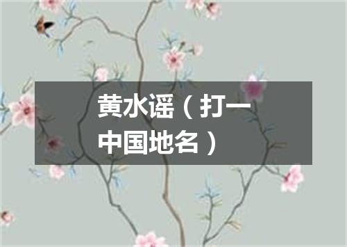 黄水谣（打一中国地名）