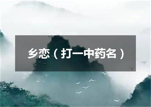 乡恋（打一中药名）