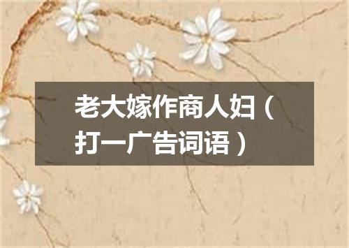 老大嫁作商人妇（打一广告词语）