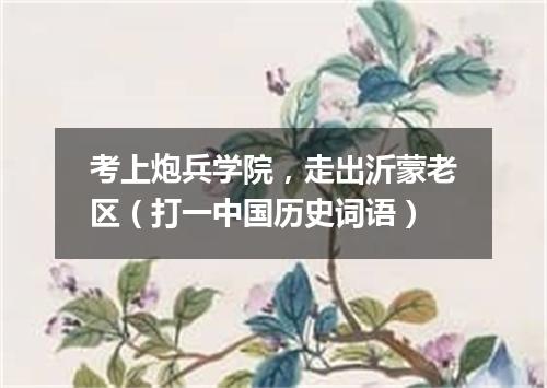 考上炮兵学院，走出沂蒙老区（打一中国历史词语）