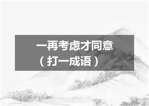 一再考虑才同意（打一成语）