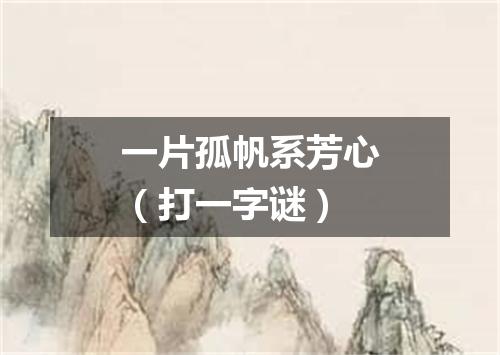 一片孤帆系芳心（打一字谜）