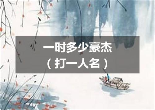 一时多少豪杰（打一人名）