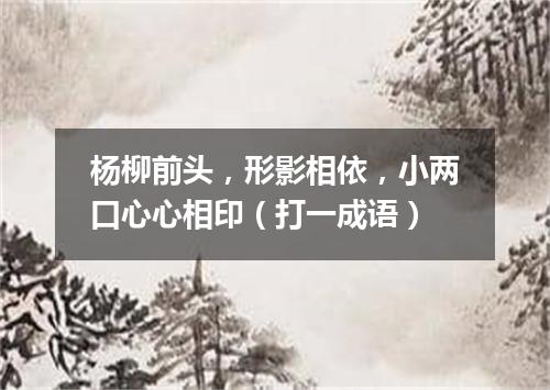 杨柳前头，形影相依，小两口心心相印（打一成语）