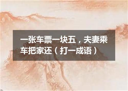 一张车票一块五，夫妻乘车把家还（打一成语）