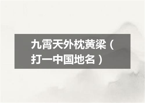 九霄天外枕黄梁（打一中国地名）