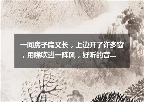 一间房子扁又长，上边开了许多窗，用嘴吹进一阵风，好听的音乐多响亮。（打一乐器）