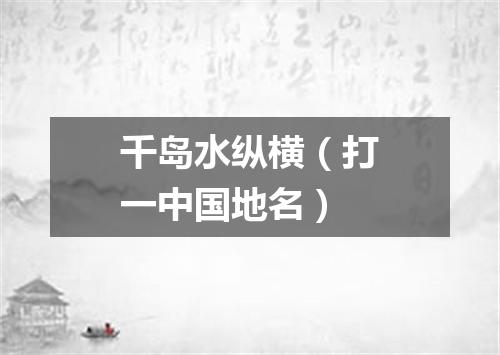 千岛水纵横（打一中国地名）