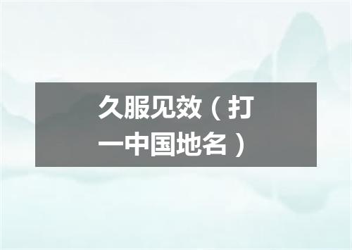 久服见效（打一中国地名）