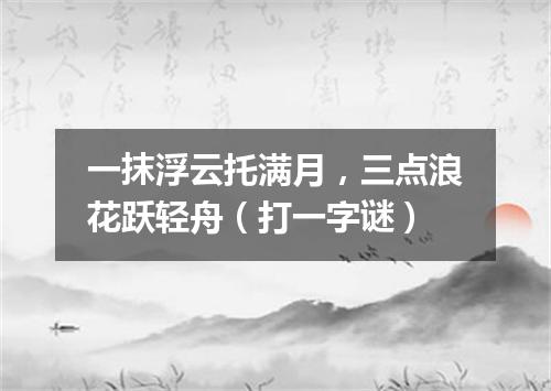一抹浮云托满月，三点浪花跃轻舟（打一字谜）