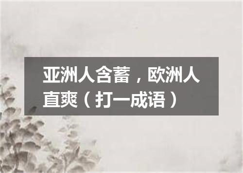亚洲人含蓄，欧洲人直爽（打一成语）