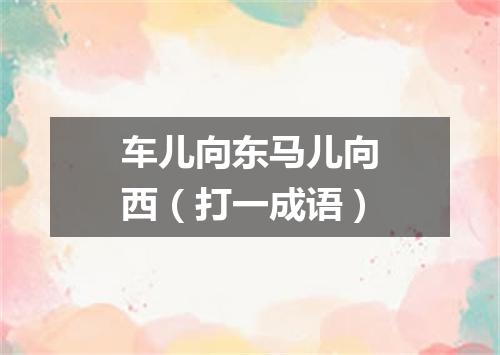 车儿向东马儿向西（打一成语）