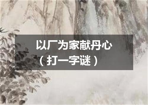 以厂为家献丹心（打一字谜）