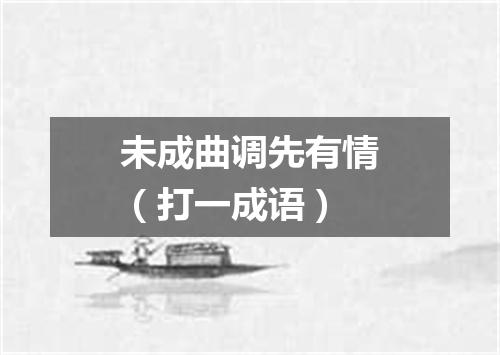 未成曲调先有情（打一成语）