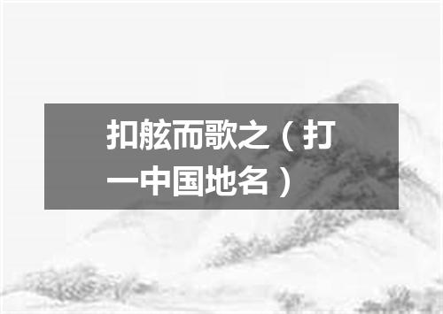 扣舷而歌之（打一中国地名）