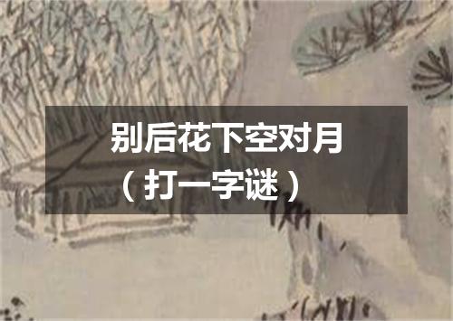 别后花下空对月（打一字谜）