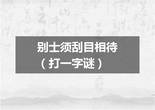 别士须刮目相待（打一字谜）