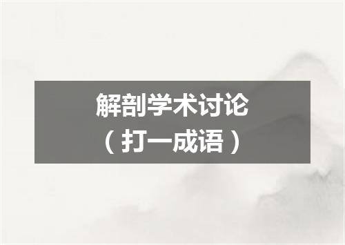 解剖学术讨论（打一成语）