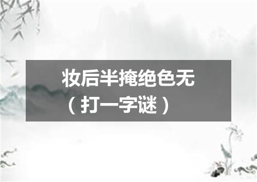 妆后半掩绝色无（打一字谜）