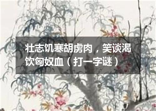 壮志饥寒胡虏肉，笑谈渴饮匈奴血（打一字谜）