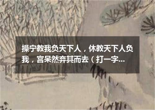 操宁教我负天下人，休教天下人负我，宫呆然弃其而去（打一字谜）