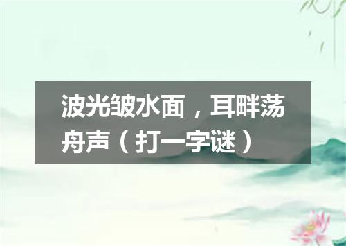 波光皱水面，耳畔荡舟声（打一字谜）