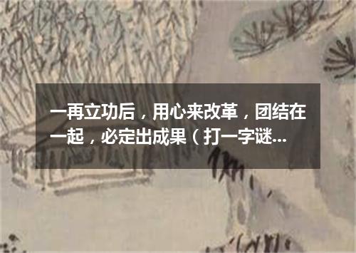 一再立功后，用心来改革，团结在一起，必定出成果（打一字谜）