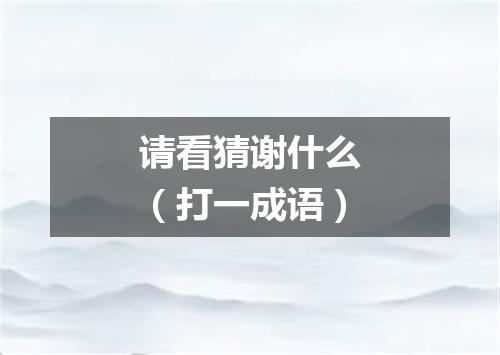 请看猜谢什么（打一成语）