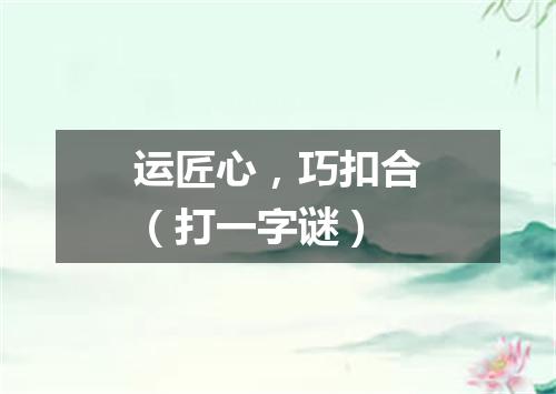 运匠心，巧扣合（打一字谜）