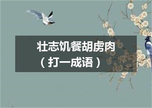 壮志饥餐胡虏肉（打一成语）