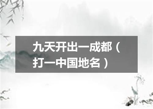 九天开出一成都（打一中国地名）