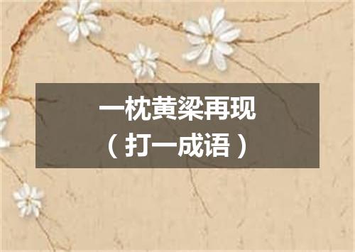 一枕黄梁再现（打一成语）