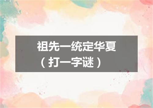 祖先一统定华夏（打一字谜）