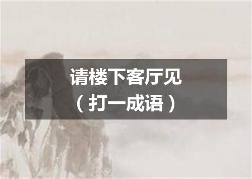 请楼下客厅见（打一成语）