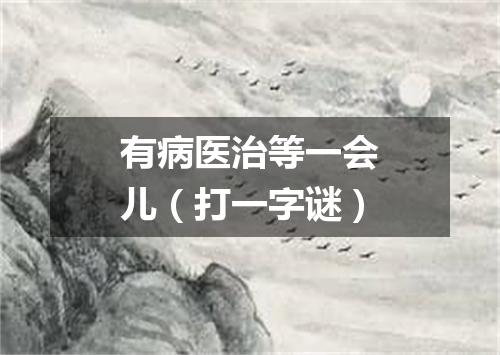 有病医治等一会儿（打一字谜）
