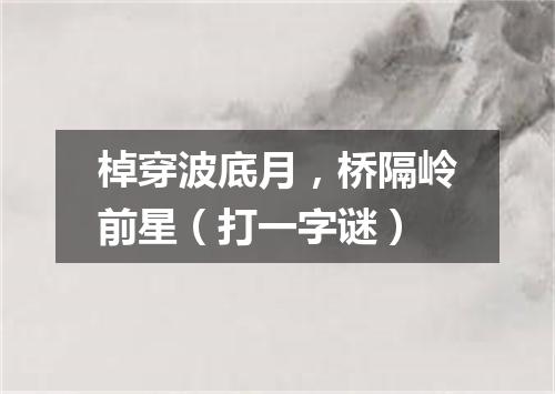棹穿波底月，桥隔岭前星（打一字谜）