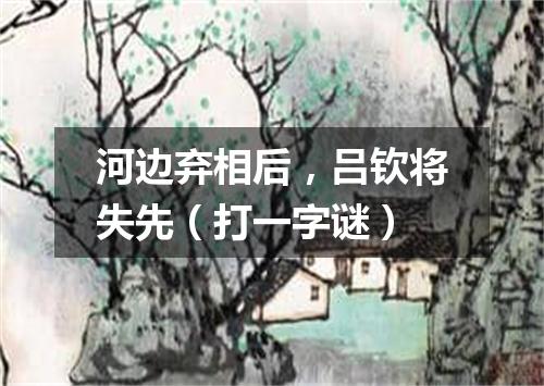 河边弃相后，吕钦将失先（打一字谜）