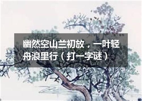 幽然空山兰初放，一叶轻舟浪里行（打一字谜）