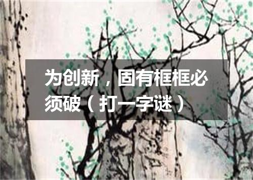 为创新，固有框框必须破（打一字谜）