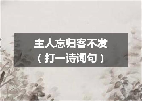 主人忘归客不发（打一诗词句）