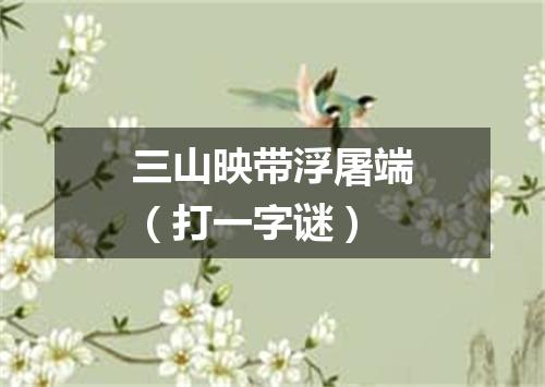 三山映带浮屠端（打一字谜）