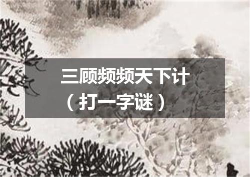 三顾频频天下计（打一字谜）