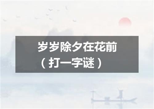 岁岁除夕在花前（打一字谜）