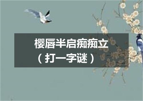 樱唇半启痴痴立（打一字谜）