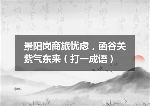 景阳岗商旅忧虑，函谷关紫气东来（打一成语）