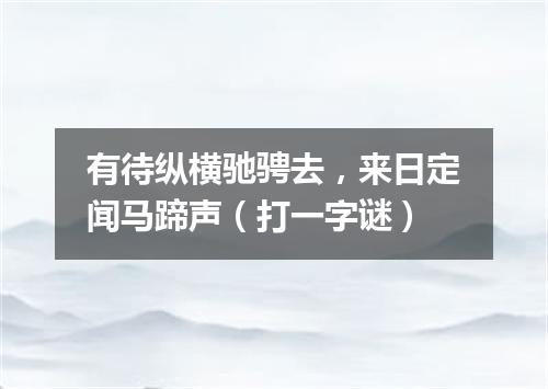 有待纵横驰骋去，来日定闻马蹄声（打一字谜）