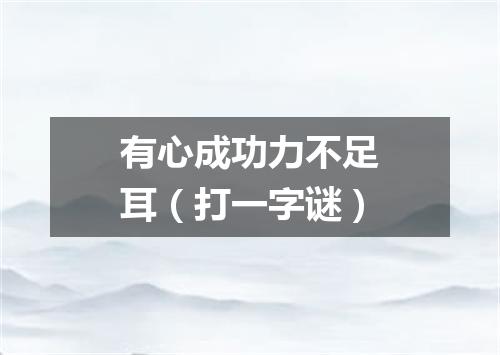 有心成功力不足耳（打一字谜）