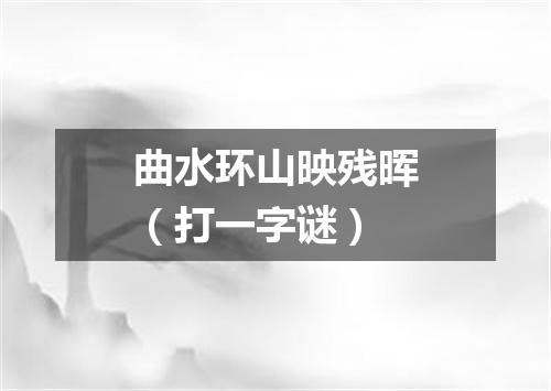 曲水环山映残晖（打一字谜）
